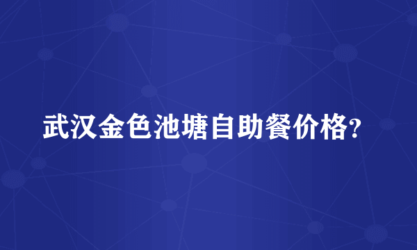 武汉金色池塘自助餐价格？