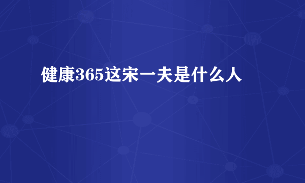 健康365这宋一夫是什么人