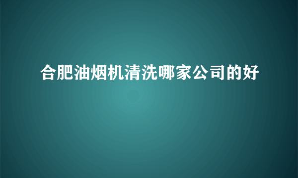 合肥油烟机清洗哪家公司的好