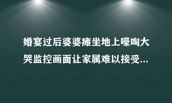 婚宴过后婆婆瘫坐地上嚎啕大哭监控画面让家属难以接受（图）_飞外网