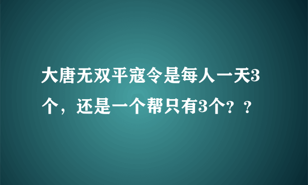 大唐无双平寇令是每人一天3个，还是一个帮只有3个？？