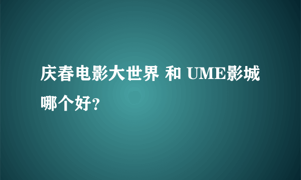 庆春电影大世界 和 UME影城哪个好？