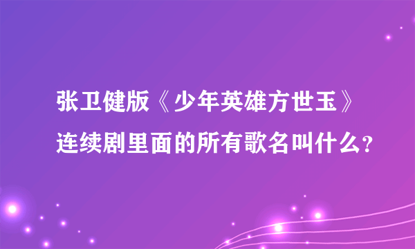 张卫健版《少年英雄方世玉》连续剧里面的所有歌名叫什么？