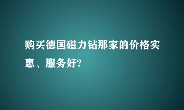 购买德国磁力钻那家的价格实惠、服务好?