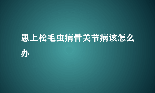 患上松毛虫病骨关节病该怎么办