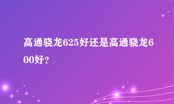 高通骁龙625好还是高通骁龙600好？