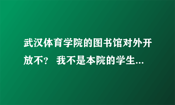 武汉体育学院的图书馆对外开放不？ 我不是本院的学生，但是想进去看书，不知道是否可以呢？