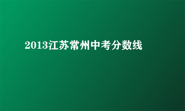 2013江苏常州中考分数线