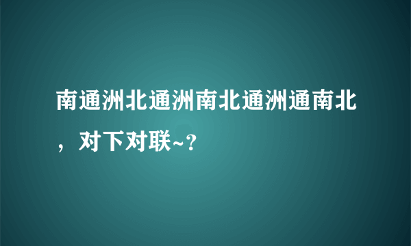 南通洲北通洲南北通洲通南北，对下对联~？