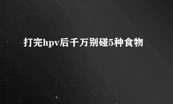 打完hpv后千万别碰5种食物