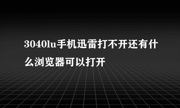 3040lu手机迅雷打不开还有什么浏览器可以打开