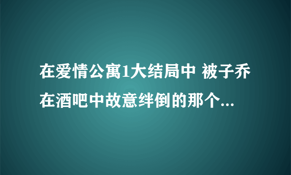 在爱情公寓1大结局中 被子乔在酒吧中故意绊倒的那个女的叫什么名字