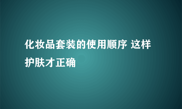 化妆品套装的使用顺序 这样护肤才正确