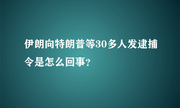 伊朗向特朗普等30多人发逮捕令是怎么回事？