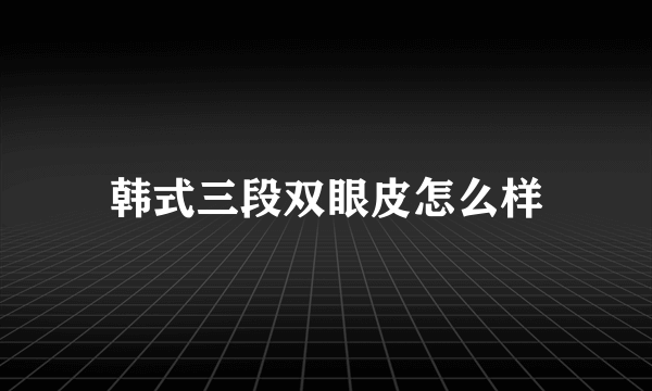 韩式三段双眼皮怎么样