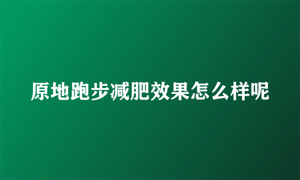 原地跑步减肥效果怎么样呢