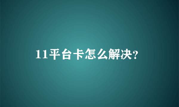 11平台卡怎么解决？