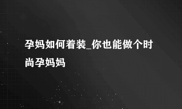 孕妈如何着装_你也能做个时尚孕妈妈