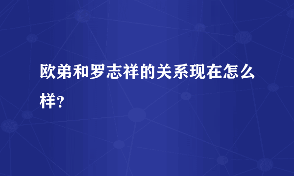 欧弟和罗志祥的关系现在怎么样？