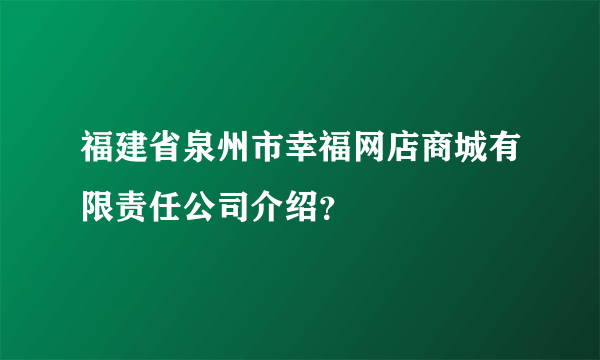 福建省泉州市幸福网店商城有限责任公司介绍？