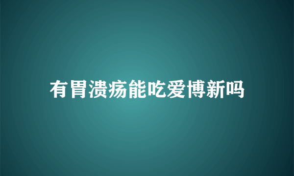 有胃溃疡能吃爱博新吗