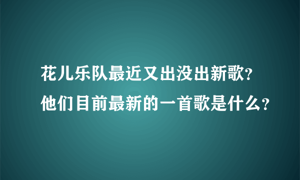 花儿乐队最近又出没出新歌？他们目前最新的一首歌是什么？