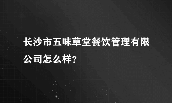 长沙市五味草堂餐饮管理有限公司怎么样？