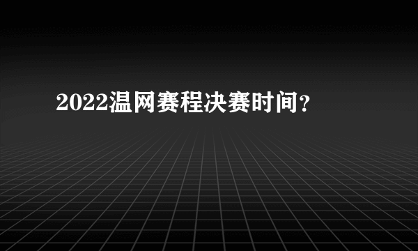 2022温网赛程决赛时间？