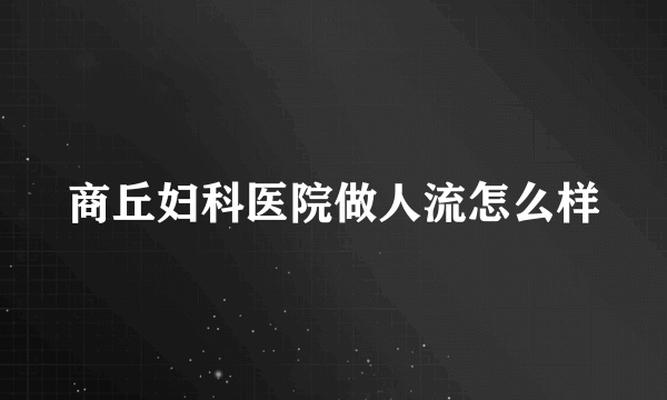 商丘妇科医院做人流怎么样