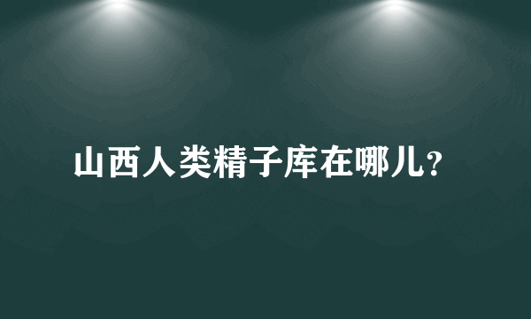 山西人类精子库在哪儿？