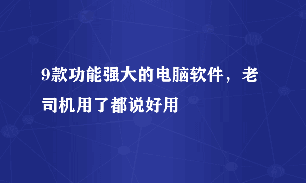 9款功能强大的电脑软件，老司机用了都说好用