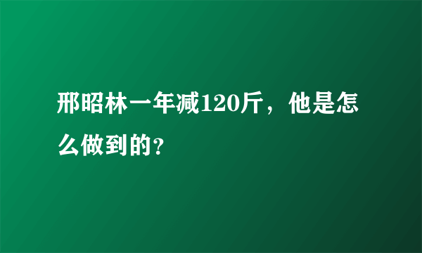 邢昭林一年减120斤，他是怎么做到的？