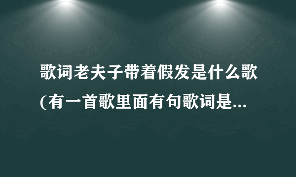 歌词老夫子带着假发是什么歌(有一首歌里面有句歌词是老夫子带着假发歌名叫啥名字哦)