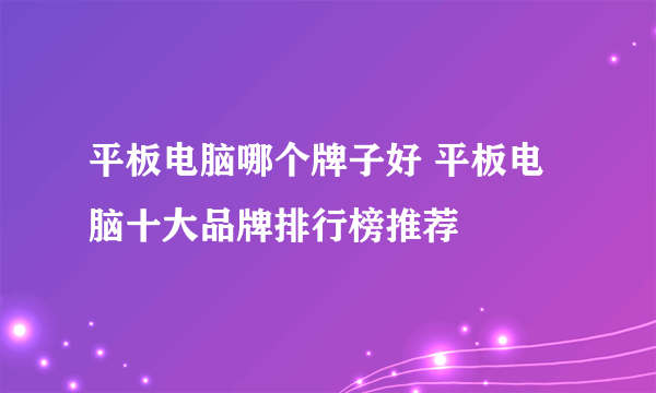 平板电脑哪个牌子好 平板电脑十大品牌排行榜推荐