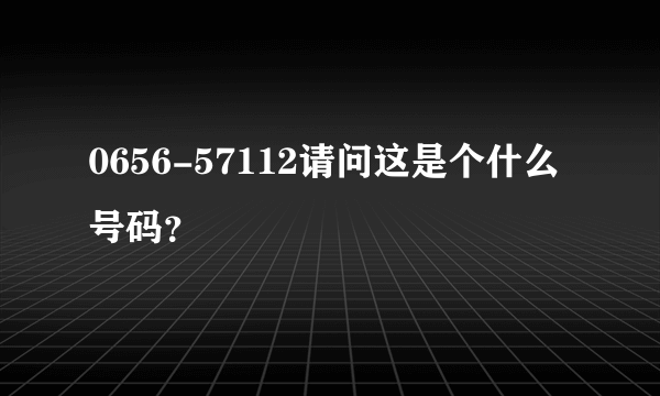 0656-57112请问这是个什么号码？