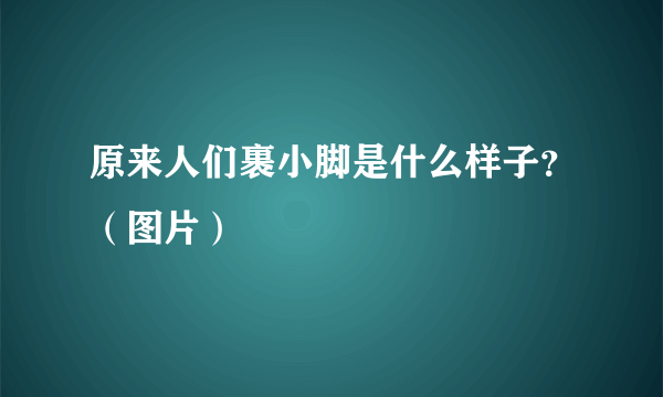 原来人们裹小脚是什么样子？（图片）