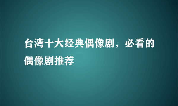 台湾十大经典偶像剧，必看的偶像剧推荐