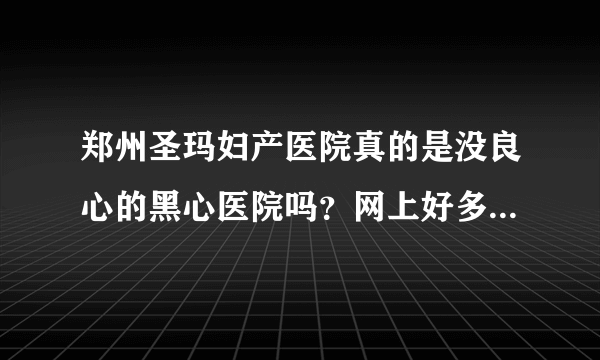 郑州圣玛妇产医院真的是没良心的黑心医院吗？网上好多都说生孩子不靠谱