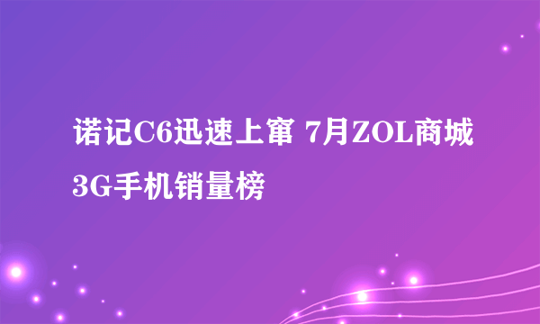 诺记C6迅速上窜 7月ZOL商城3G手机销量榜