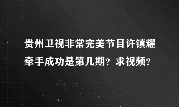 贵州卫视非常完美节目许镇耀牵手成功是第几期？求视频？