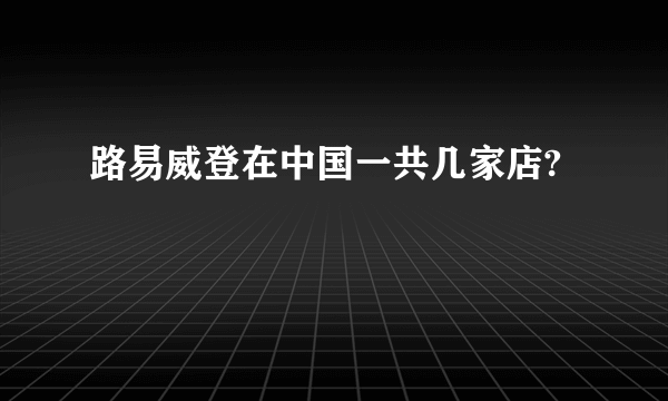 路易威登在中国一共几家店?