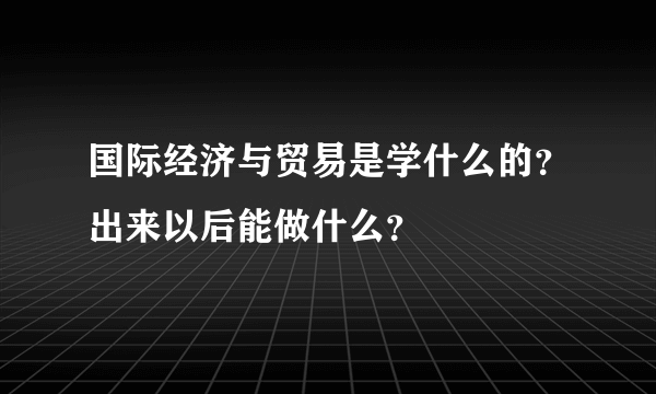 国际经济与贸易是学什么的？出来以后能做什么？