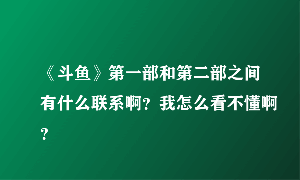 《斗鱼》第一部和第二部之间有什么联系啊？我怎么看不懂啊？