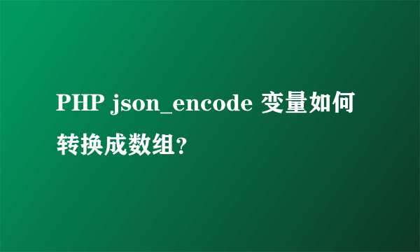 PHP json_encode 变量如何转换成数组？