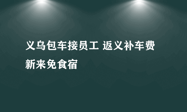 义乌包车接员工 返义补车费新来免食宿