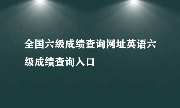 全国六级成绩查询网址英语六级成绩查询入口