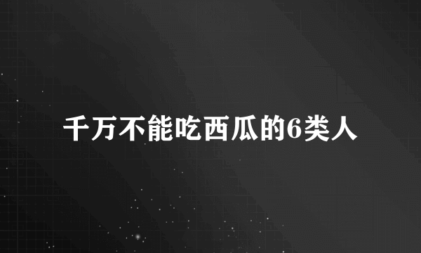 千万不能吃西瓜的6类人