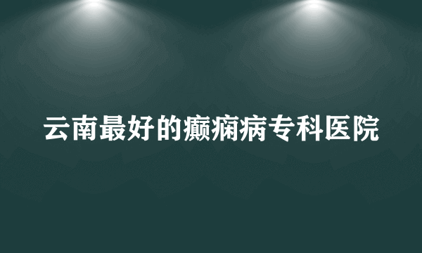 云南最好的癫痫病专科医院