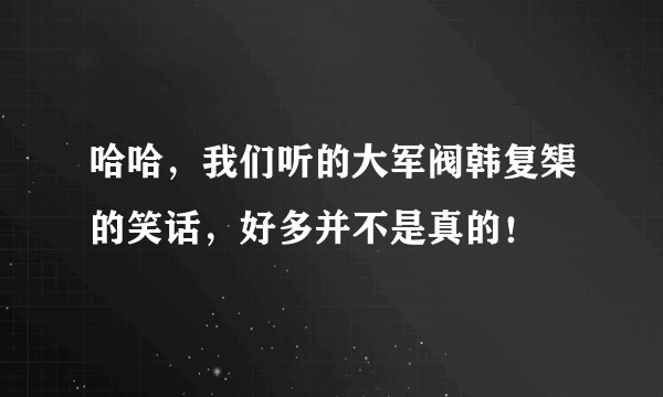 哈哈，我们听的大军阀韩复榘的笑话，好多并不是真的！