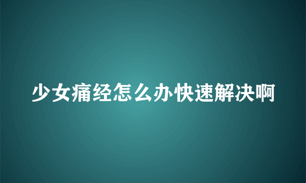 少女痛经怎么办快速解决啊